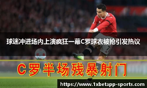 球迷冲进场内上演疯狂一幕C罗球衣被抢引发热议